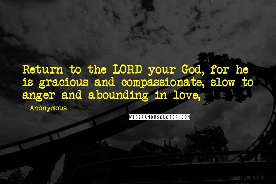 Anonymous Quotes: Return to the LORD your God, for he is gracious and compassionate, slow to anger and abounding in love,