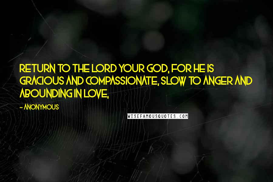 Anonymous Quotes: Return to the LORD your God, for he is gracious and compassionate, slow to anger and abounding in love,