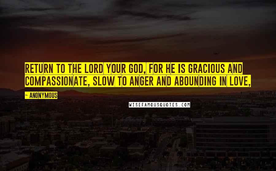 Anonymous Quotes: Return to the LORD your God, for he is gracious and compassionate, slow to anger and abounding in love,