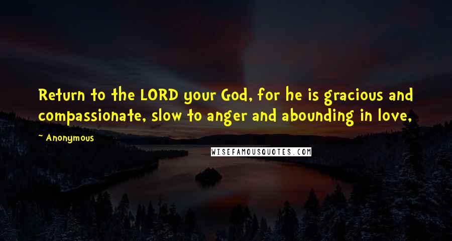 Anonymous Quotes: Return to the LORD your God, for he is gracious and compassionate, slow to anger and abounding in love,