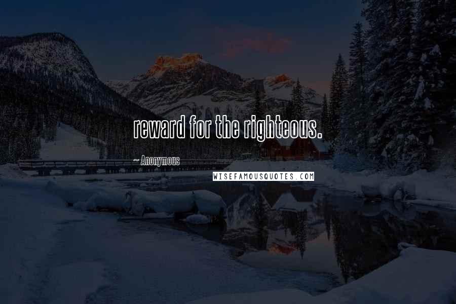 Anonymous Quotes: reward for the righteous.