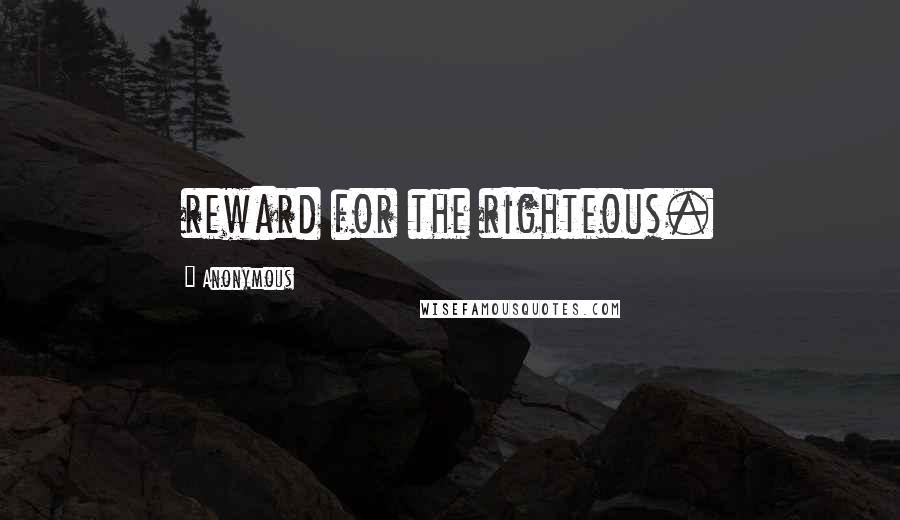 Anonymous Quotes: reward for the righteous.
