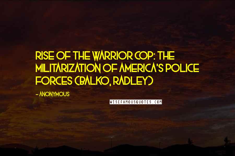 Anonymous Quotes: Rise of the Warrior Cop: The Militarization of America's Police Forces (Balko, Radley)