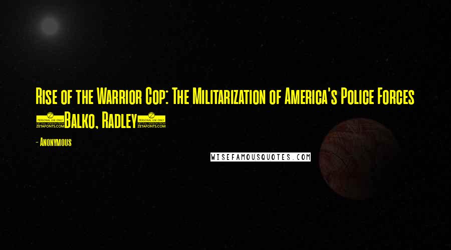 Anonymous Quotes: Rise of the Warrior Cop: The Militarization of America's Police Forces (Balko, Radley)