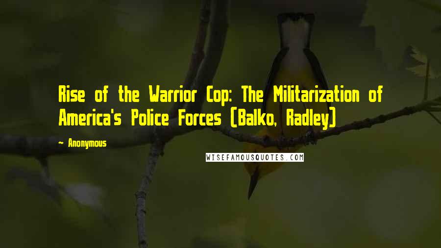 Anonymous Quotes: Rise of the Warrior Cop: The Militarization of America's Police Forces (Balko, Radley)