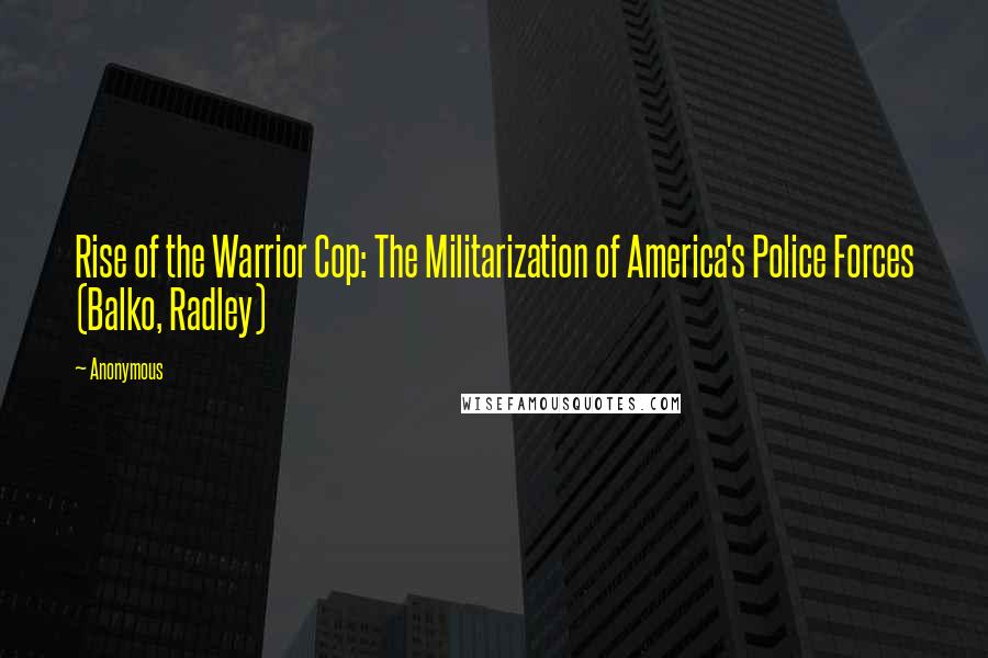 Anonymous Quotes: Rise of the Warrior Cop: The Militarization of America's Police Forces (Balko, Radley)