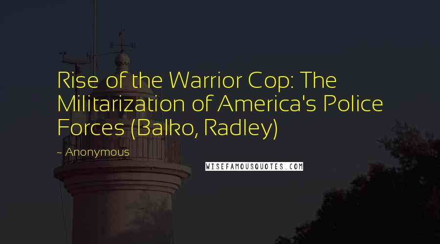 Anonymous Quotes: Rise of the Warrior Cop: The Militarization of America's Police Forces (Balko, Radley)
