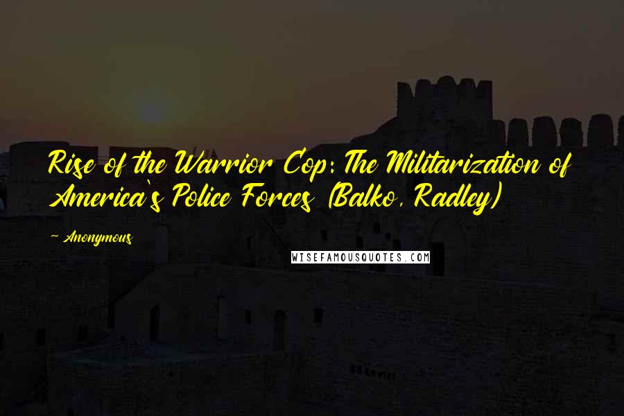 Anonymous Quotes: Rise of the Warrior Cop: The Militarization of America's Police Forces (Balko, Radley)