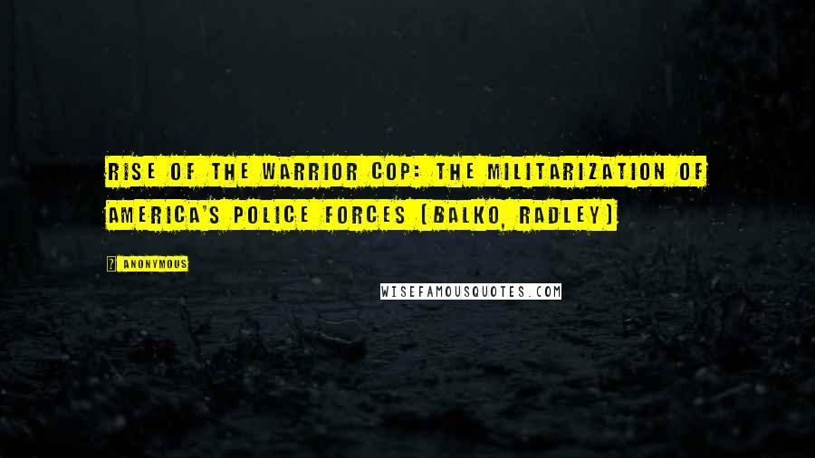 Anonymous Quotes: Rise of the Warrior Cop: The Militarization of America's Police Forces (Balko, Radley)