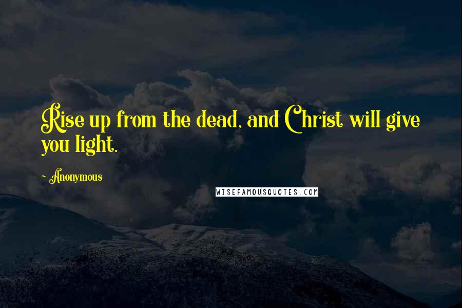 Anonymous Quotes: Rise up from the dead, and Christ will give you light.