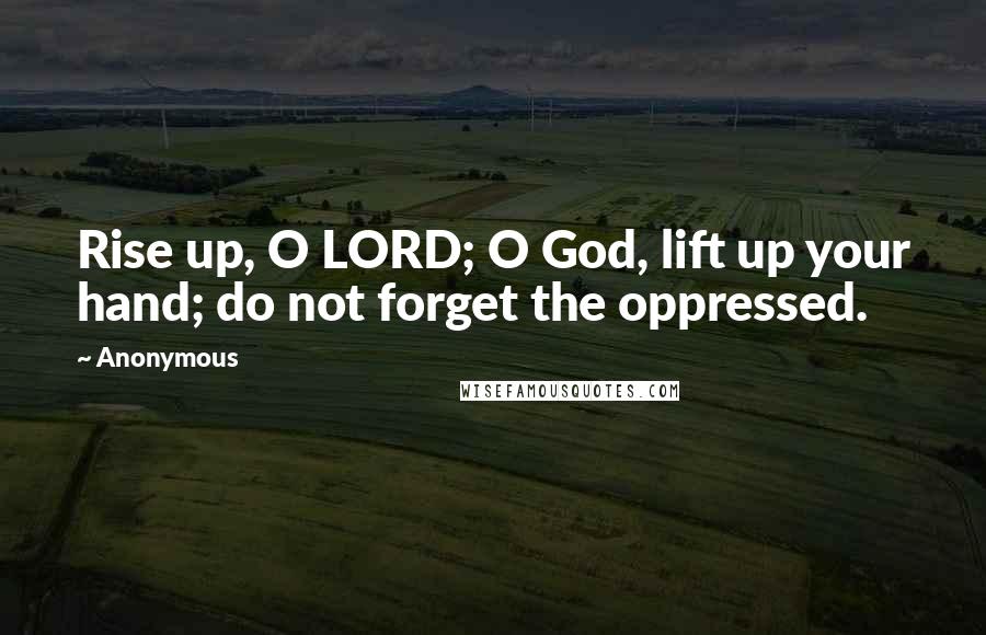 Anonymous Quotes: Rise up, O LORD; O God, lift up your hand; do not forget the oppressed.