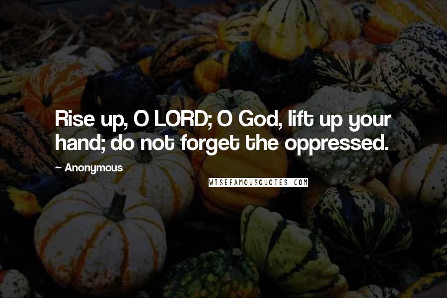 Anonymous Quotes: Rise up, O LORD; O God, lift up your hand; do not forget the oppressed.