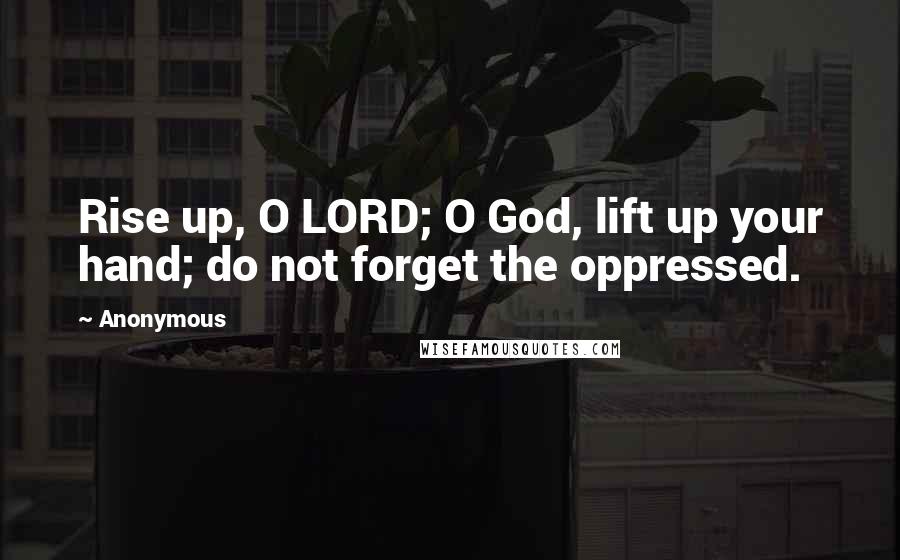 Anonymous Quotes: Rise up, O LORD; O God, lift up your hand; do not forget the oppressed.
