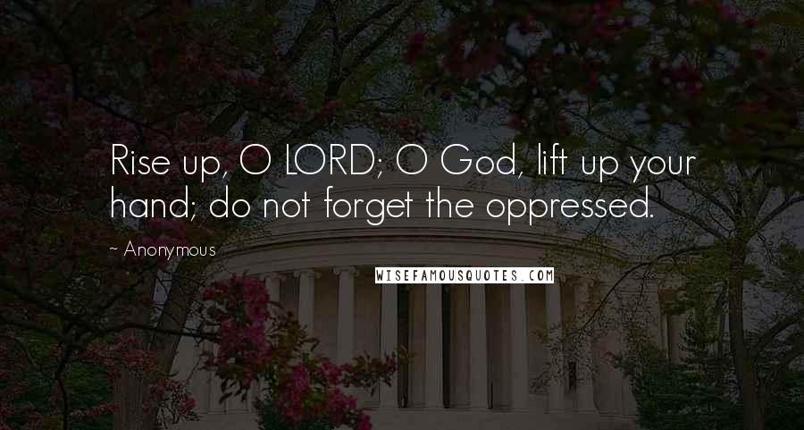 Anonymous Quotes: Rise up, O LORD; O God, lift up your hand; do not forget the oppressed.