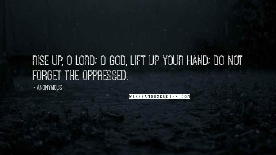 Anonymous Quotes: Rise up, O LORD; O God, lift up your hand; do not forget the oppressed.