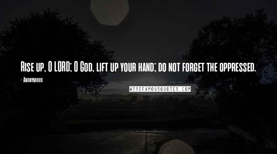 Anonymous Quotes: Rise up, O LORD; O God, lift up your hand; do not forget the oppressed.