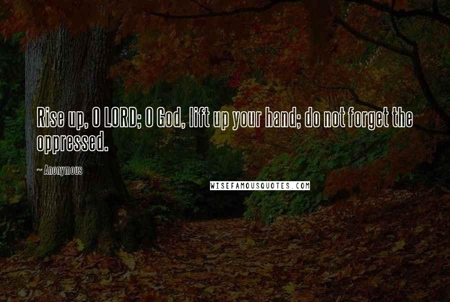 Anonymous Quotes: Rise up, O LORD; O God, lift up your hand; do not forget the oppressed.