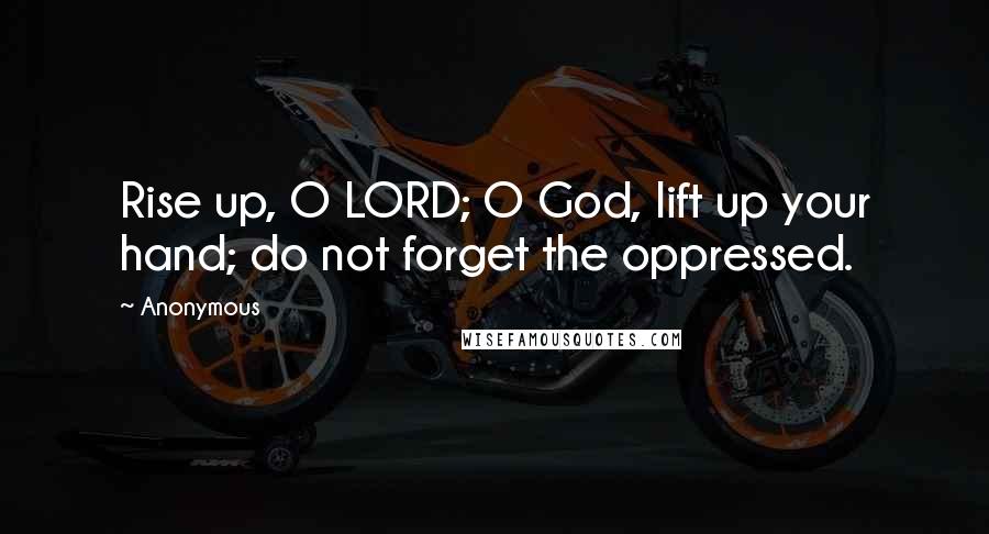 Anonymous Quotes: Rise up, O LORD; O God, lift up your hand; do not forget the oppressed.