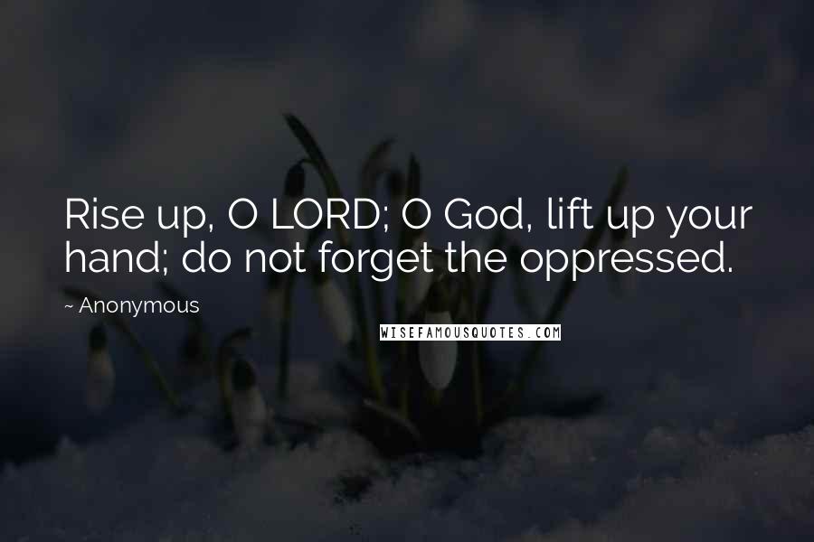 Anonymous Quotes: Rise up, O LORD; O God, lift up your hand; do not forget the oppressed.