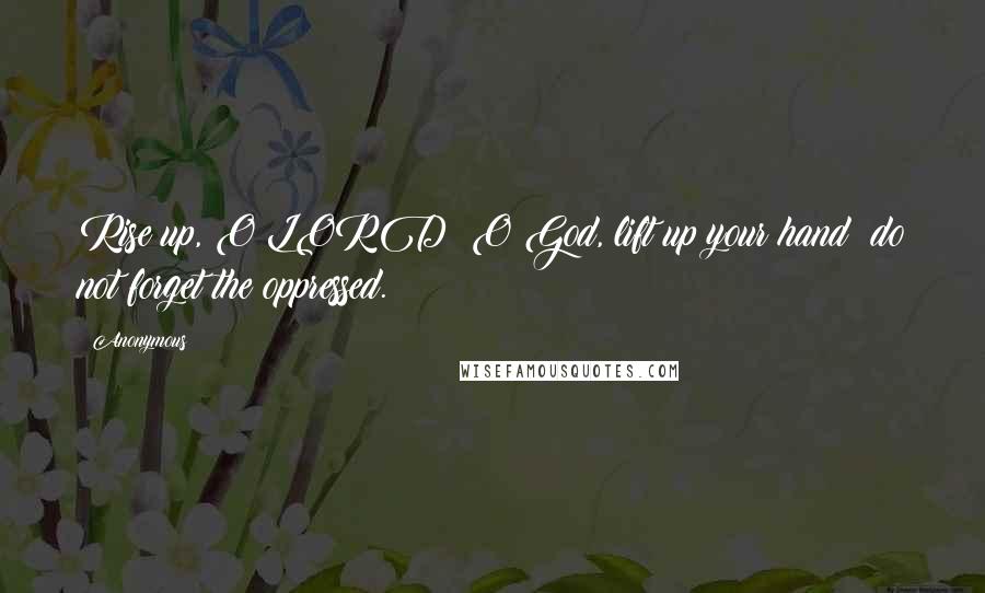 Anonymous Quotes: Rise up, O LORD; O God, lift up your hand; do not forget the oppressed.