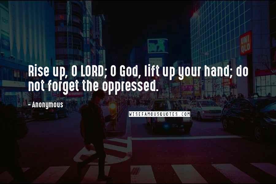 Anonymous Quotes: Rise up, O LORD; O God, lift up your hand; do not forget the oppressed.