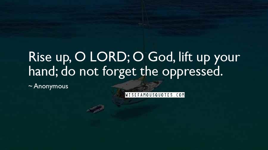 Anonymous Quotes: Rise up, O LORD; O God, lift up your hand; do not forget the oppressed.