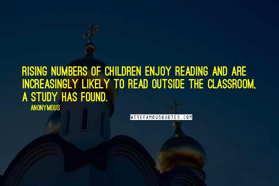 Anonymous Quotes: Rising numbers of children enjoy reading and are increasingly likely to read outside the classroom, a study has found.