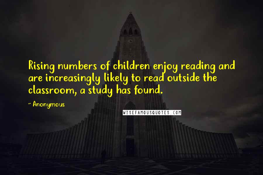 Anonymous Quotes: Rising numbers of children enjoy reading and are increasingly likely to read outside the classroom, a study has found.