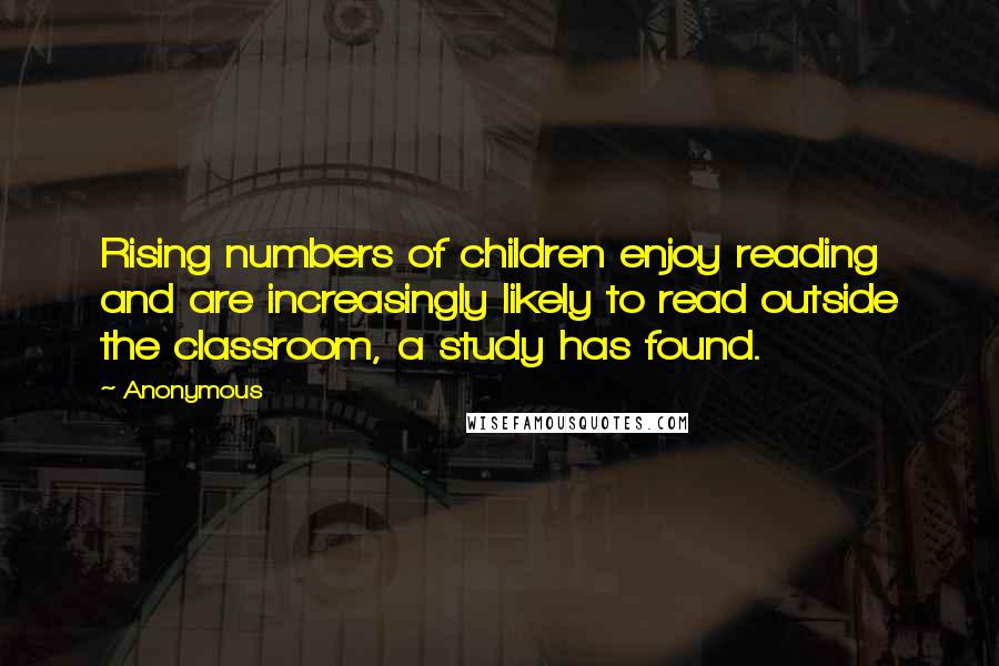 Anonymous Quotes: Rising numbers of children enjoy reading and are increasingly likely to read outside the classroom, a study has found.