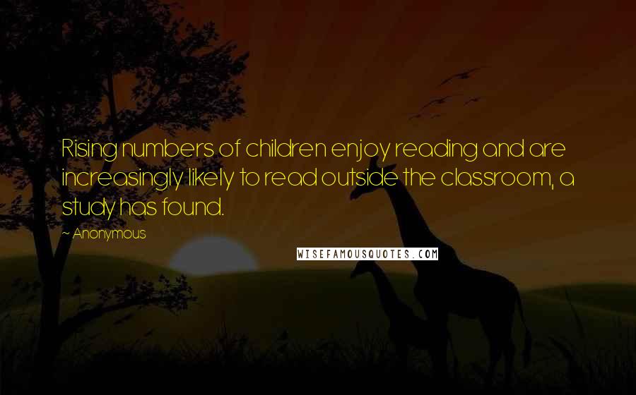 Anonymous Quotes: Rising numbers of children enjoy reading and are increasingly likely to read outside the classroom, a study has found.