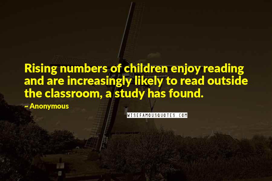Anonymous Quotes: Rising numbers of children enjoy reading and are increasingly likely to read outside the classroom, a study has found.