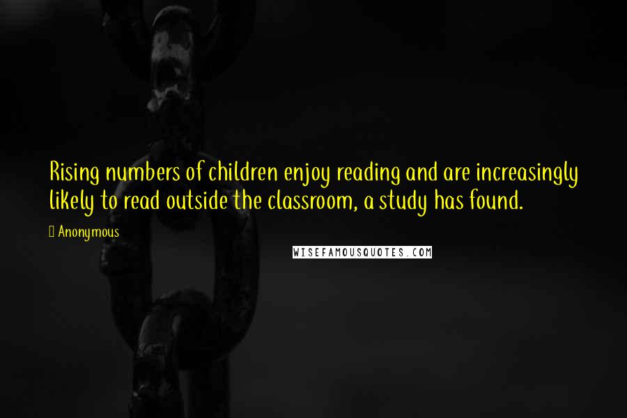 Anonymous Quotes: Rising numbers of children enjoy reading and are increasingly likely to read outside the classroom, a study has found.