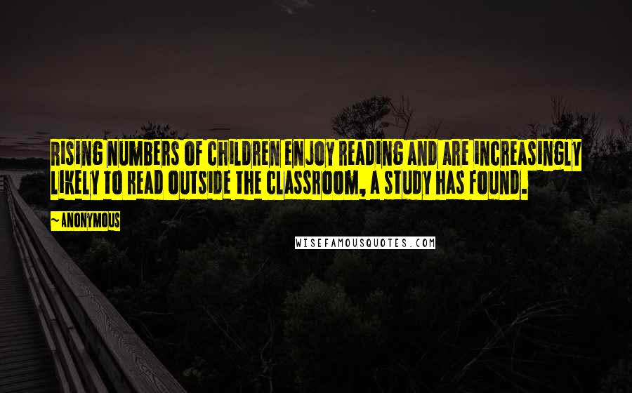 Anonymous Quotes: Rising numbers of children enjoy reading and are increasingly likely to read outside the classroom, a study has found.