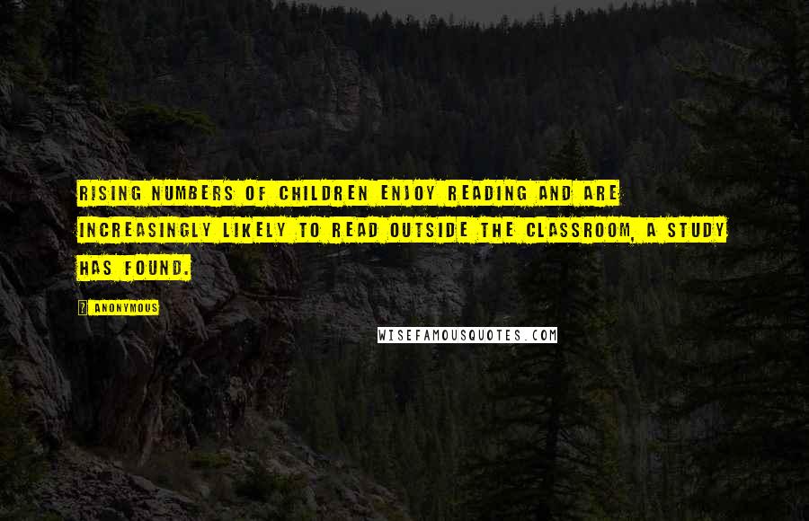 Anonymous Quotes: Rising numbers of children enjoy reading and are increasingly likely to read outside the classroom, a study has found.