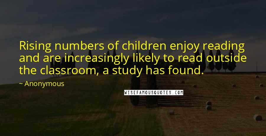 Anonymous Quotes: Rising numbers of children enjoy reading and are increasingly likely to read outside the classroom, a study has found.