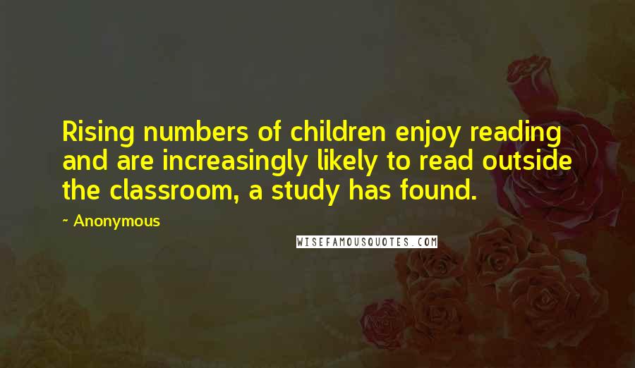 Anonymous Quotes: Rising numbers of children enjoy reading and are increasingly likely to read outside the classroom, a study has found.