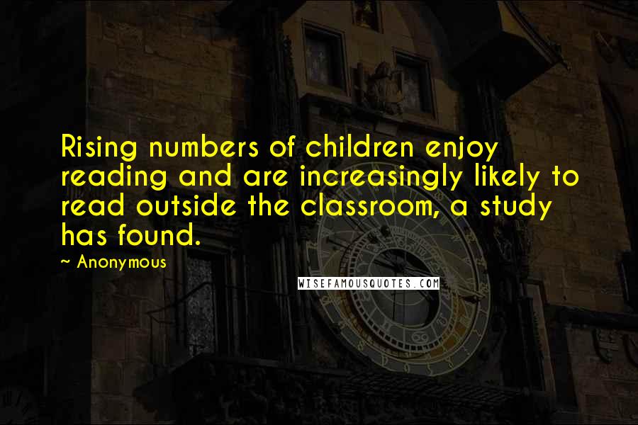 Anonymous Quotes: Rising numbers of children enjoy reading and are increasingly likely to read outside the classroom, a study has found.