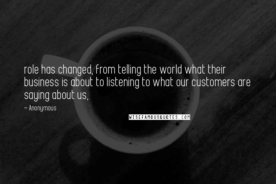 Anonymous Quotes: role has changed, from telling the world what their business is about to listening to what our customers are saying about us,