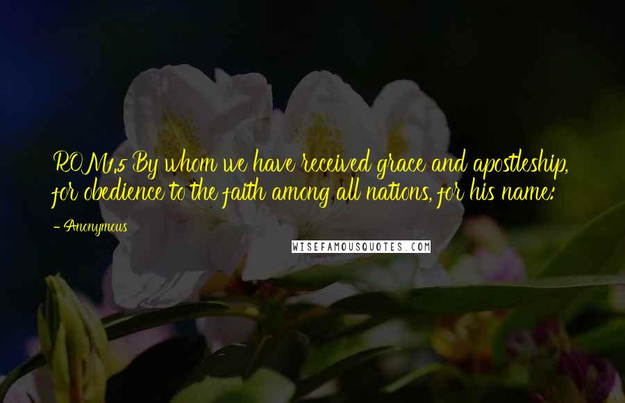 Anonymous Quotes: ROM1.5 By whom we have received grace and apostleship, for obedience to the faith among all nations, for his name: