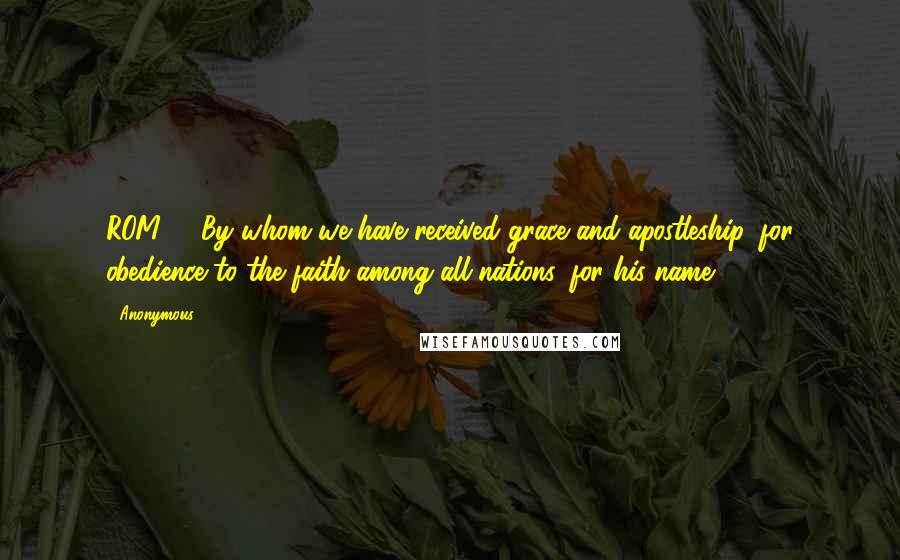 Anonymous Quotes: ROM1.5 By whom we have received grace and apostleship, for obedience to the faith among all nations, for his name:
