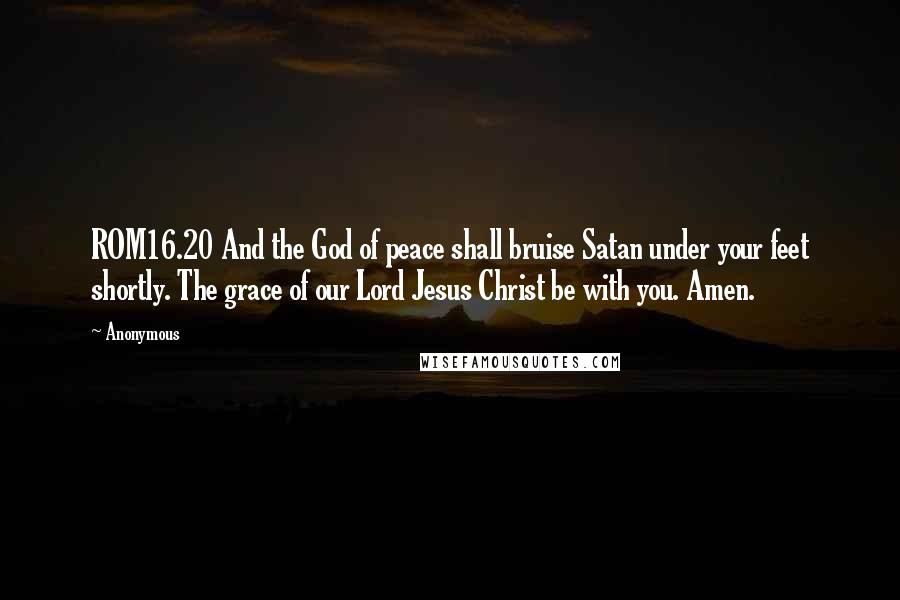 Anonymous Quotes: ROM16.20 And the God of peace shall bruise Satan under your feet shortly. The grace of our Lord Jesus Christ be with you. Amen.