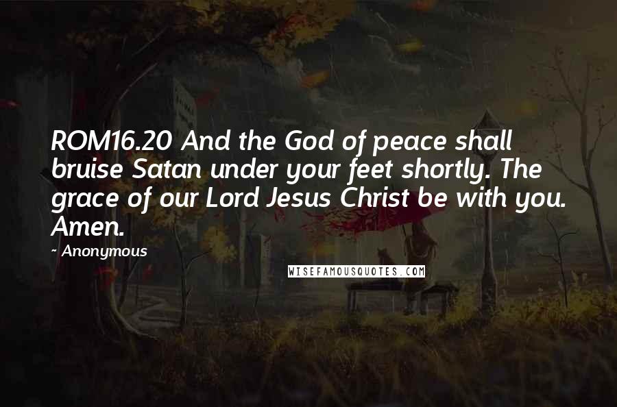 Anonymous Quotes: ROM16.20 And the God of peace shall bruise Satan under your feet shortly. The grace of our Lord Jesus Christ be with you. Amen.