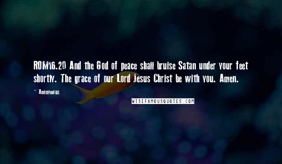 Anonymous Quotes: ROM16.20 And the God of peace shall bruise Satan under your feet shortly. The grace of our Lord Jesus Christ be with you. Amen.