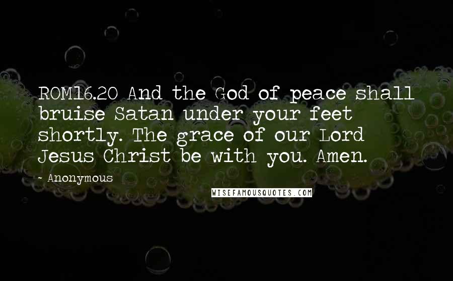 Anonymous Quotes: ROM16.20 And the God of peace shall bruise Satan under your feet shortly. The grace of our Lord Jesus Christ be with you. Amen.