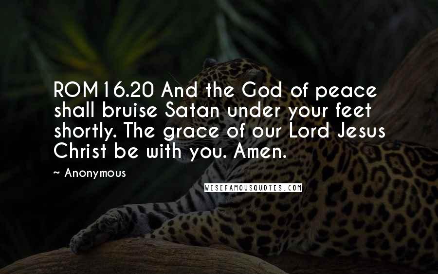 Anonymous Quotes: ROM16.20 And the God of peace shall bruise Satan under your feet shortly. The grace of our Lord Jesus Christ be with you. Amen.