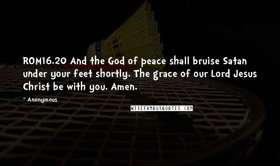 Anonymous Quotes: ROM16.20 And the God of peace shall bruise Satan under your feet shortly. The grace of our Lord Jesus Christ be with you. Amen.