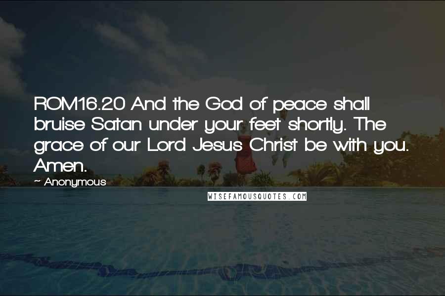 Anonymous Quotes: ROM16.20 And the God of peace shall bruise Satan under your feet shortly. The grace of our Lord Jesus Christ be with you. Amen.