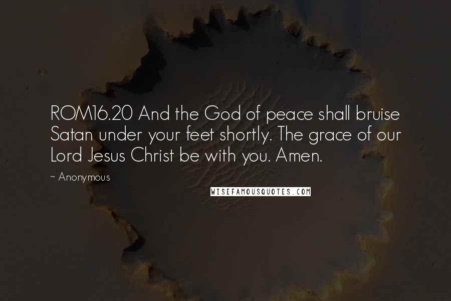 Anonymous Quotes: ROM16.20 And the God of peace shall bruise Satan under your feet shortly. The grace of our Lord Jesus Christ be with you. Amen.