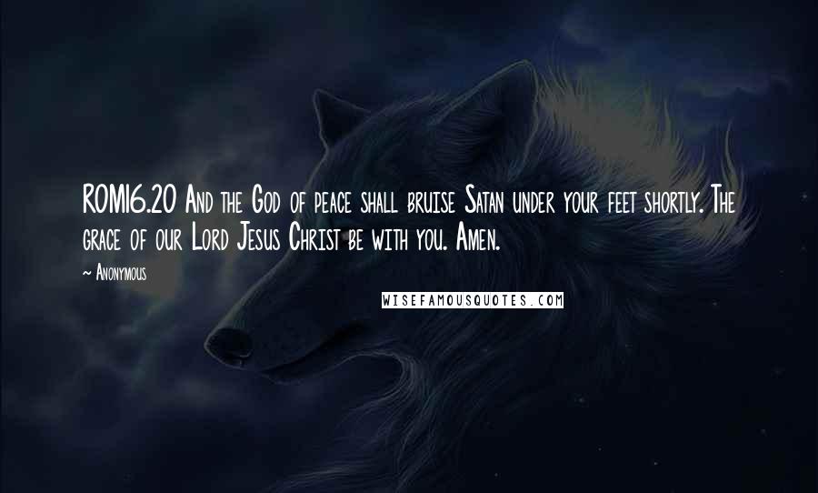 Anonymous Quotes: ROM16.20 And the God of peace shall bruise Satan under your feet shortly. The grace of our Lord Jesus Christ be with you. Amen.