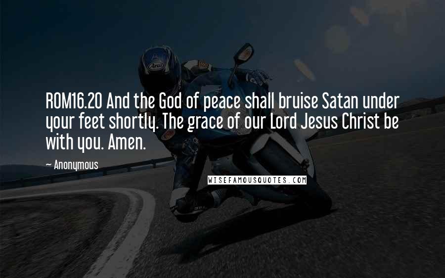 Anonymous Quotes: ROM16.20 And the God of peace shall bruise Satan under your feet shortly. The grace of our Lord Jesus Christ be with you. Amen.